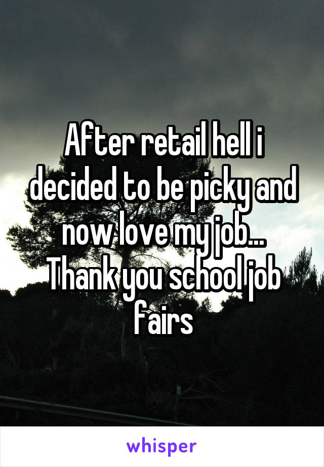 After retail hell i decided to be picky and now love my job...
Thank you school job fairs