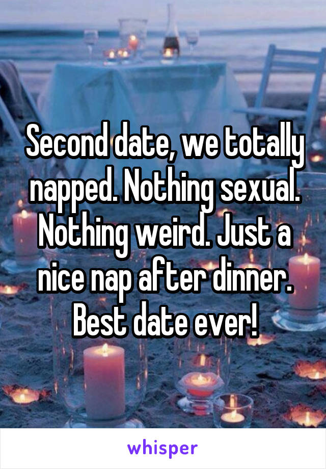 Second date, we totally napped. Nothing sexual. Nothing weird. Just a nice nap after dinner. Best date ever!