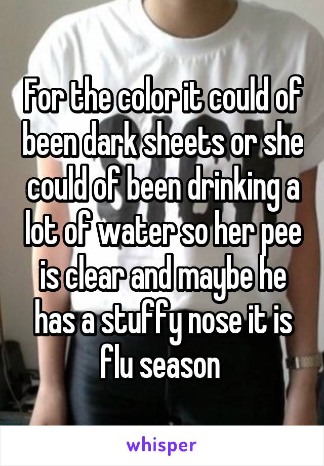 For the color it could of been dark sheets or she could of been drinking a lot of water so her pee is clear and maybe he has a stuffy nose it is flu season 