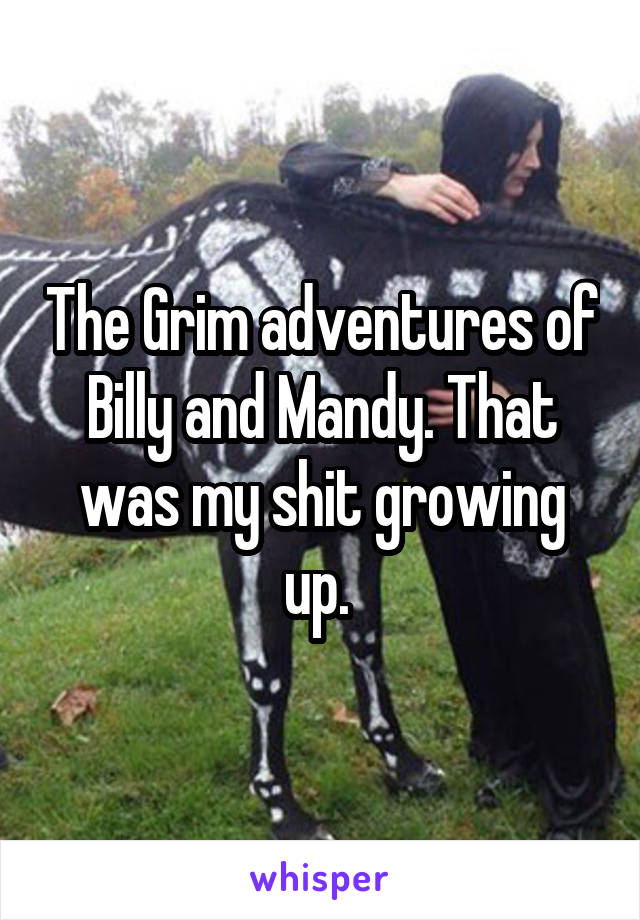 The Grim adventures of Billy and Mandy. That was my shit growing up. 