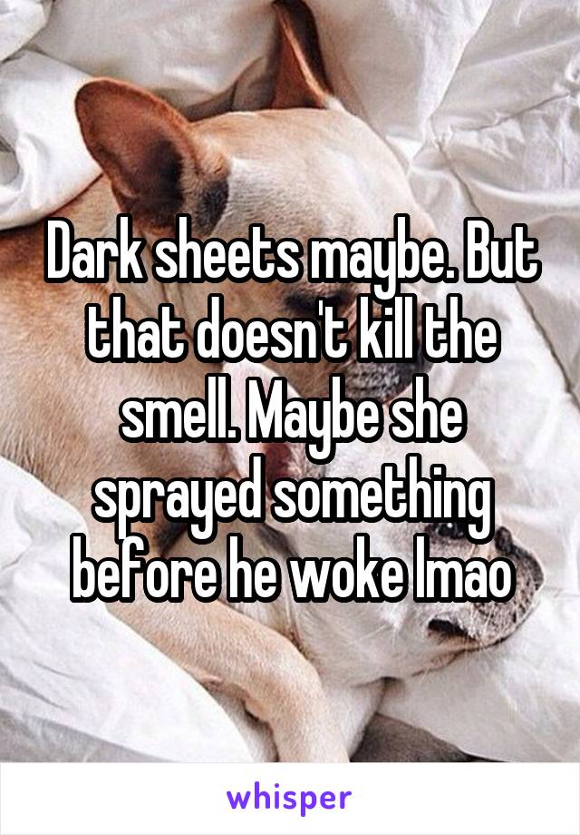 Dark sheets maybe. But that doesn't kill the smell. Maybe she sprayed something before he woke lmao