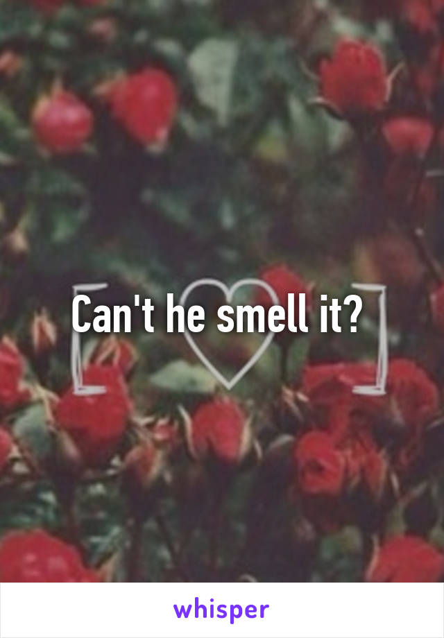 Can't he smell it? 