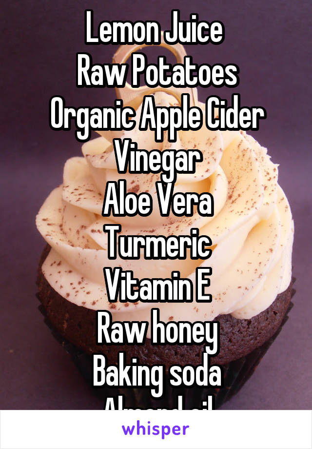 Lemon Juice 
Raw Potatoes
Organic Apple Cider Vinegar
Aloe Vera
Turmeric
Vitamin E
Raw honey
Baking soda
Almond oil