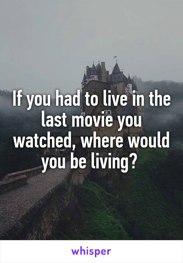 If you had to live in the last movie you watched, where would you be living? 