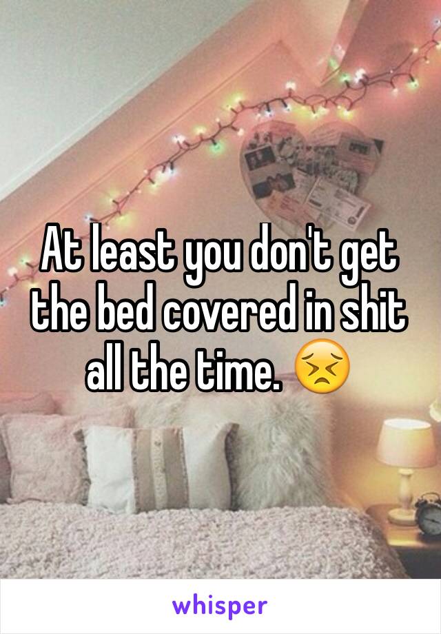 At least you don't get the bed covered in shit all the time. 😣