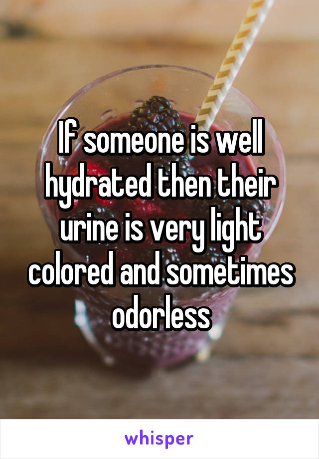 If someone is well hydrated then their urine is very light colored and sometimes odorless