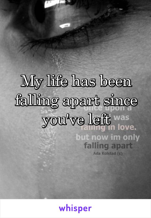 My life has been falling apart since you've left
