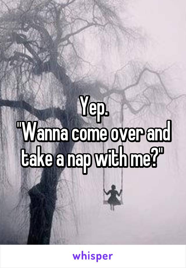 Yep.
"Wanna come over and take a nap with me?" 