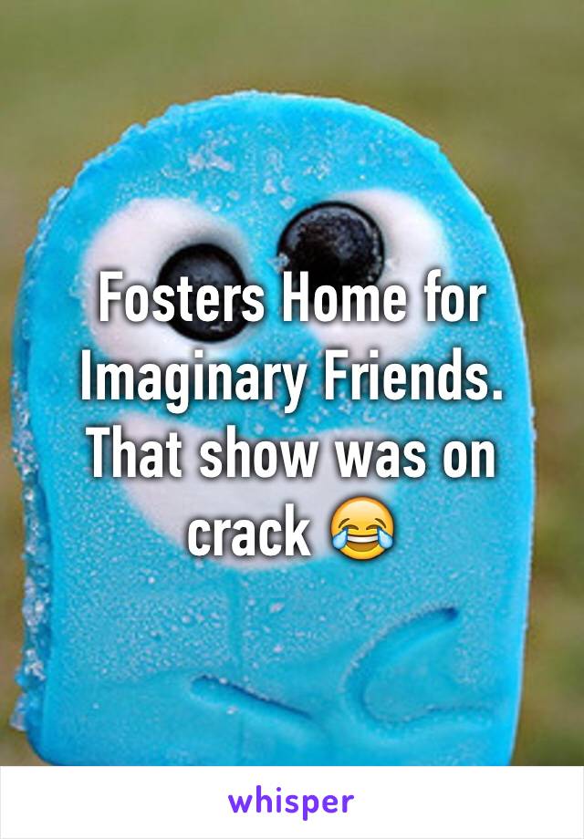Fosters Home for Imaginary Friends.  That show was on crack 😂