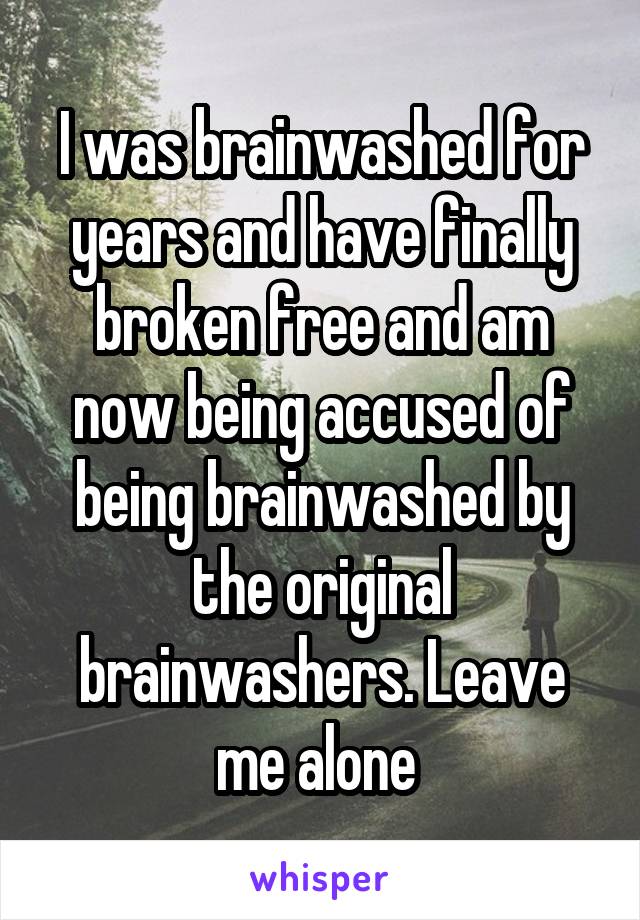I was brainwashed for years and have finally broken free and am now being accused of being brainwashed by the original brainwashers. Leave me alone 