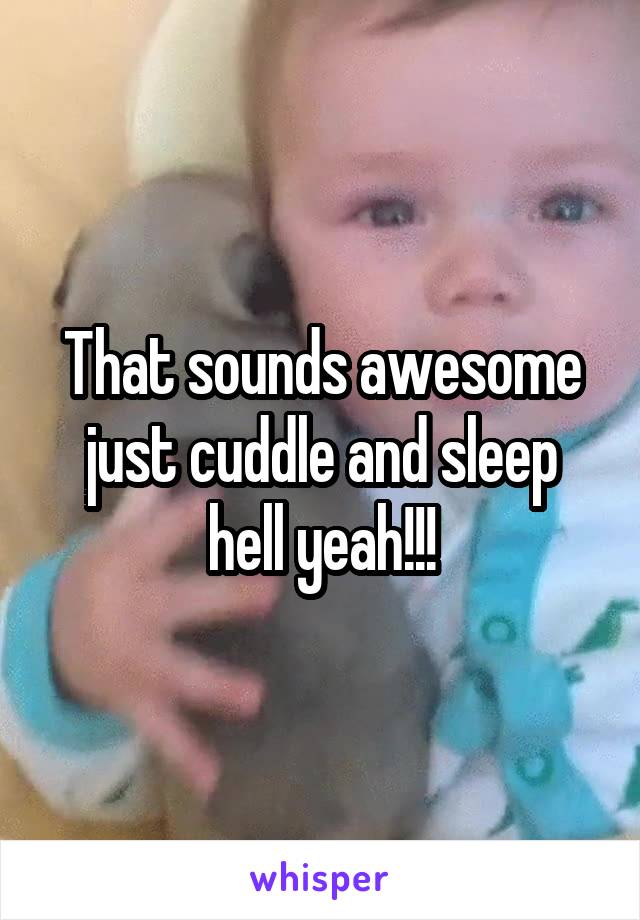 That sounds awesome just cuddle and sleep hell yeah!!!