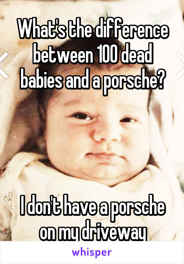 What's the difference between 100 dead babies and a porsche?




I don't have a porsche on my driveway