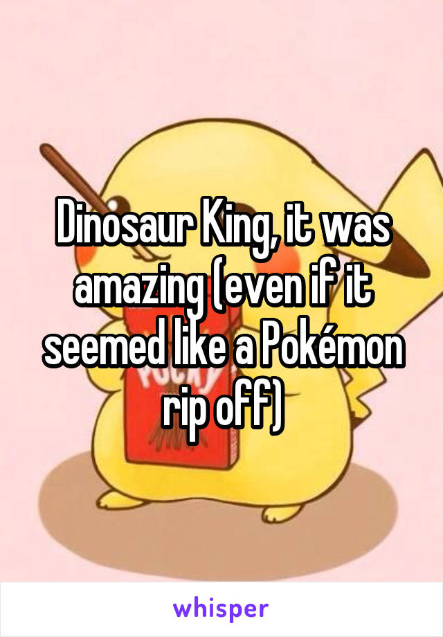 Dinosaur King, it was amazing (even if it seemed like a Pokémon rip off)