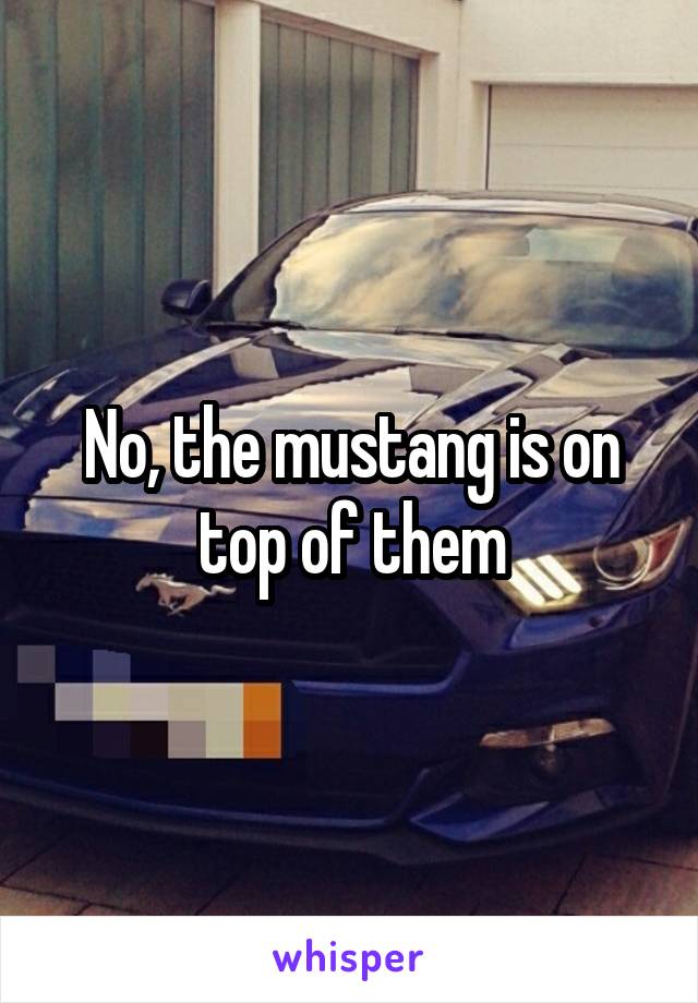 No, the mustang is on top of them