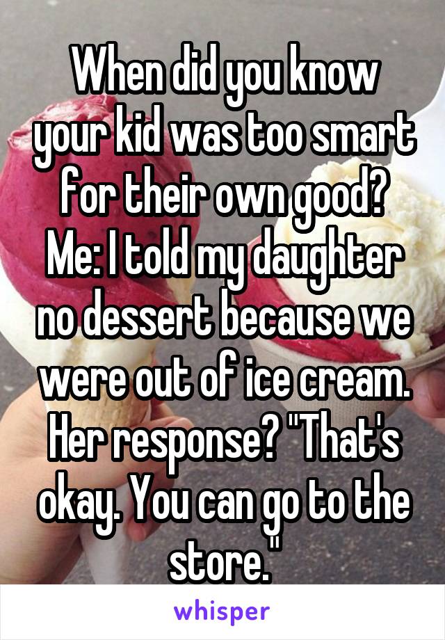 When did you know your kid was too smart for their own good?
Me: I told my daughter no dessert because we were out of ice cream. Her response? "That's okay. You can go to the store."
