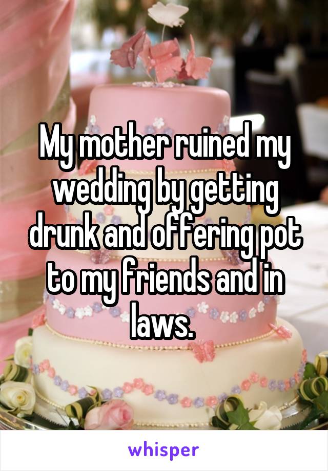 My mother ruined my wedding by getting drunk and offering pot to my friends and in laws. 