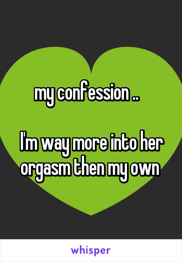 my confession ..   

I'm way more into her orgasm then my own 