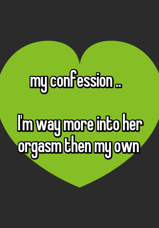 my confession ..   

I'm way more into her orgasm then my own 