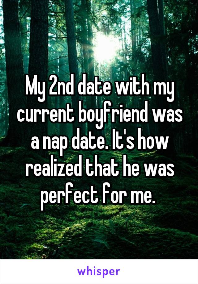 My 2nd date with my current boyfriend was a nap date. It's how realized that he was perfect for me. 