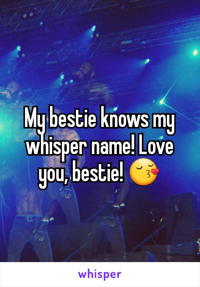 My bestie knows my whisper name! Love you, bestie! 😚