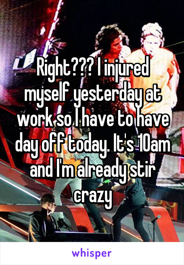 Right??? I injured myself yesterday at work so I have to have day off today. It's 10am and I'm already stir crazy