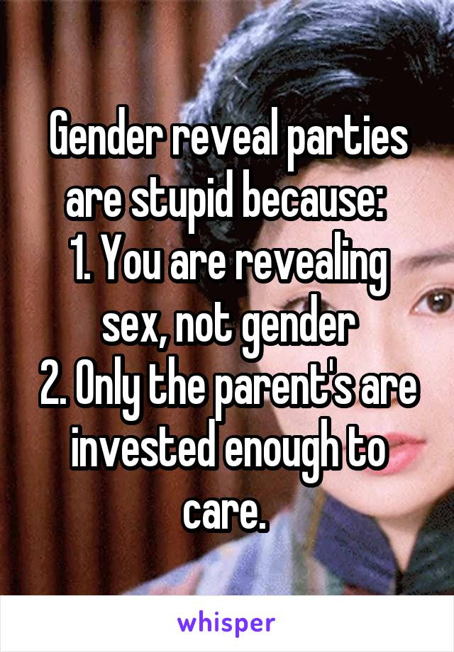 Gender reveal parties are stupid because: 
1. You are revealing sex, not gender
2. Only the parent's are invested enough to care. 
