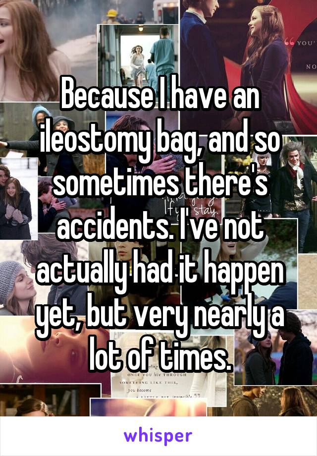 Because I have an ileostomy bag, and so sometimes there's accidents. I've not actually had it happen yet, but very nearly a lot of times.