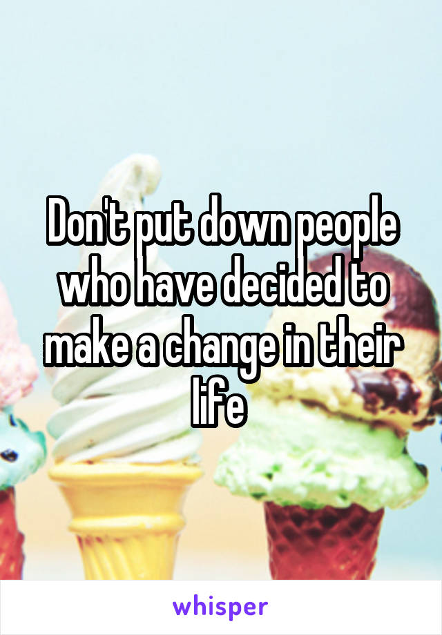 Don't put down people who have decided to make a change in their life 