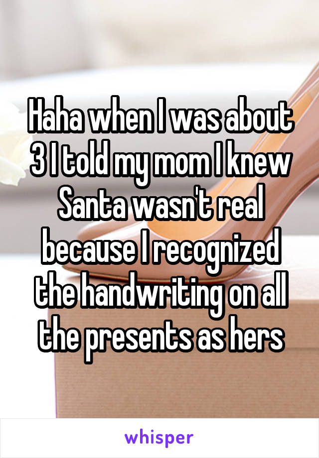 Haha when I was about 3 I told my mom I knew Santa wasn't real because I recognized the handwriting on all the presents as hers