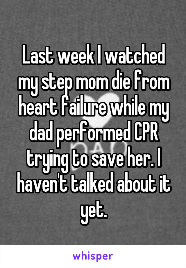 Last week I watched my step mom die from heart failure while my dad performed CPR trying to save her. I haven't talked about it yet.