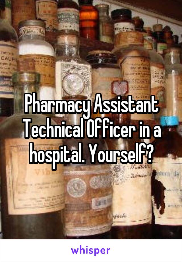 Pharmacy Assistant Technical Officer in a hospital. Yourself?