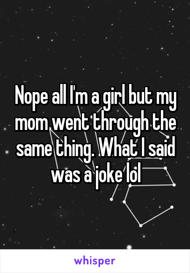 Nope all I'm a girl but my mom went through the same thing. What I said was a joke lol