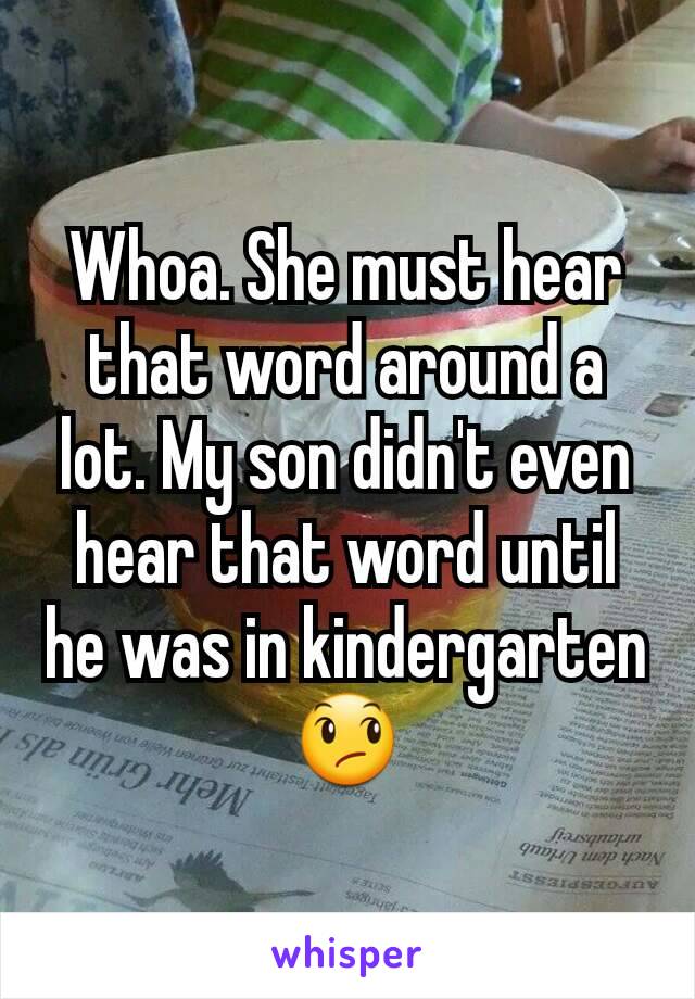 Whoa. She must hear that word around a lot. My son didn't even hear that word until he was in kindergarten 😞