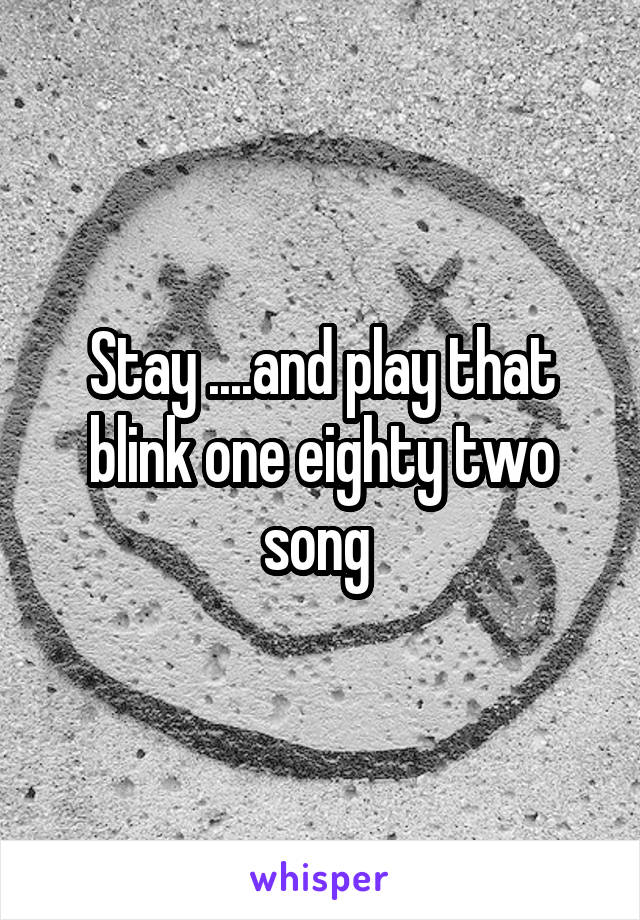 Stay ....and play that blink one eighty two song 