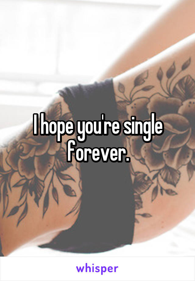 I hope you're single forever.