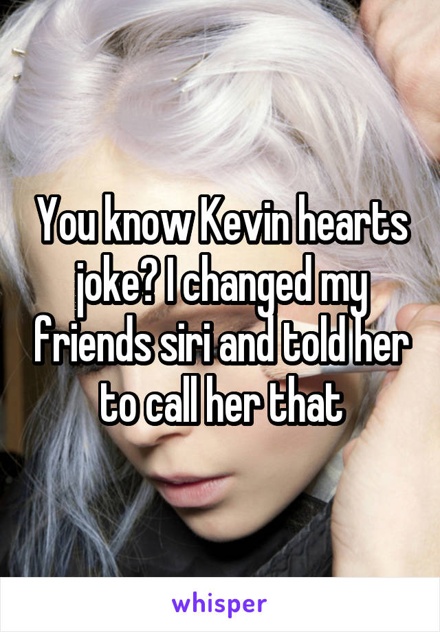 You know Kevin hearts joke? I changed my friends siri and told her to call her that