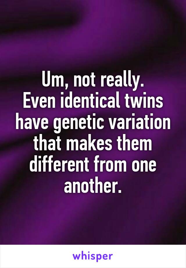 Um, not really.
Even identical twins have genetic variation that makes them different from one another.