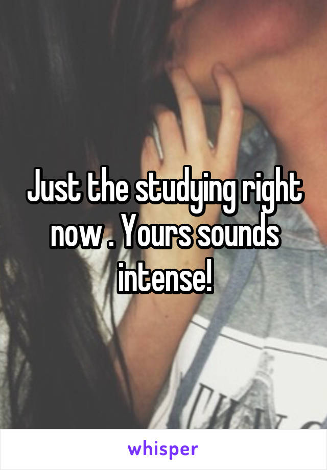 Just the studying right now . Yours sounds intense!