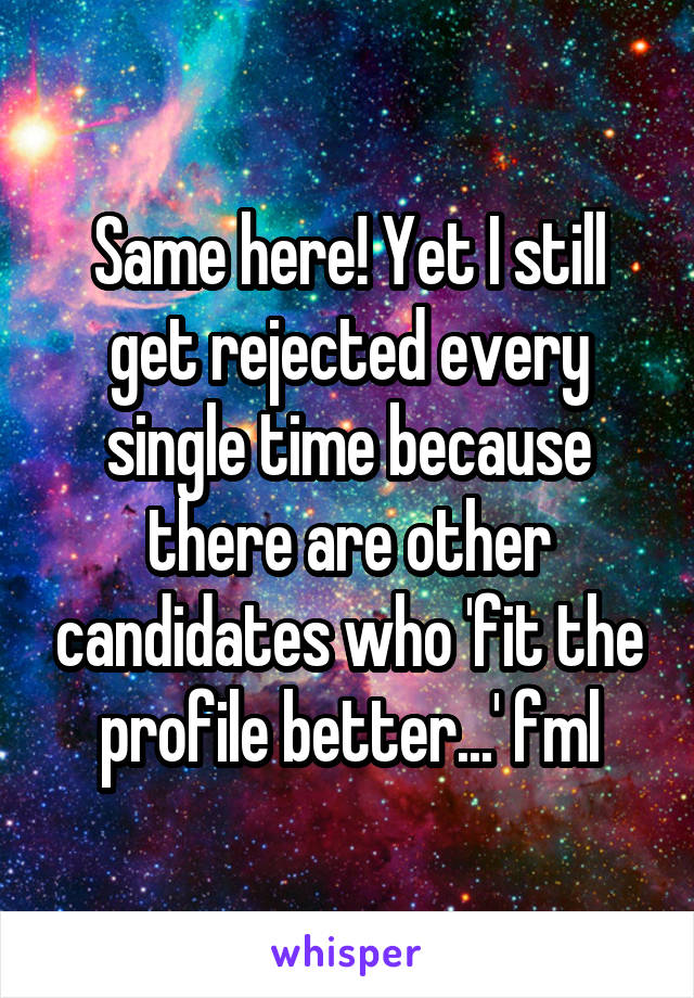 Same here! Yet I still get rejected every single time because there are other candidates who 'fit the profile better...' fml