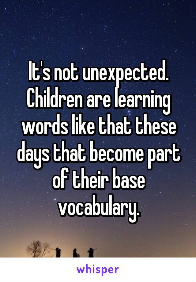 It's not unexpected. Children are learning words like that these days that become part of their base vocabulary.