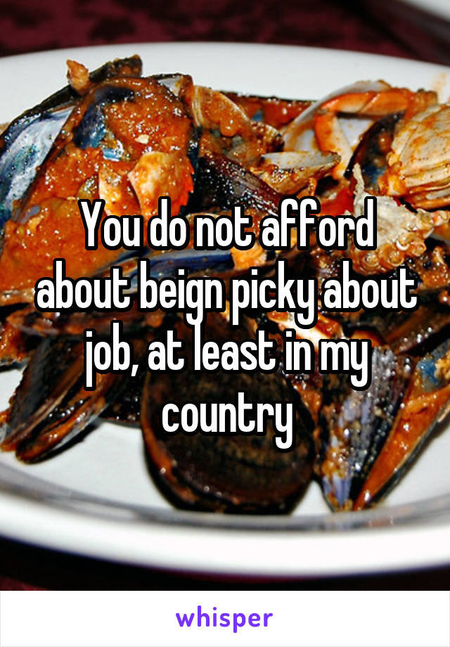 You do not afford about beign picky about job, at least in my country