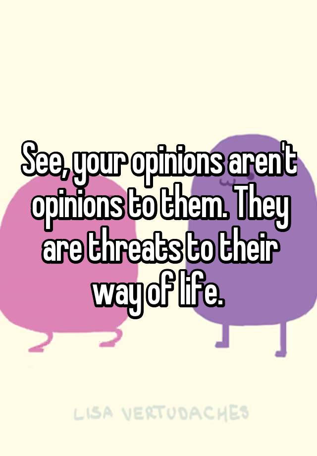 see-your-opinions-aren-t-opinions-to-them-they-are-threats-to-their