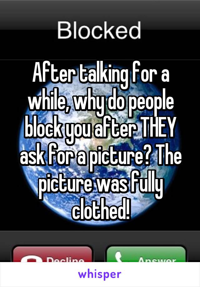 After talking for a while, why do people block you after THEY ask for a picture? The picture was fully clothed!