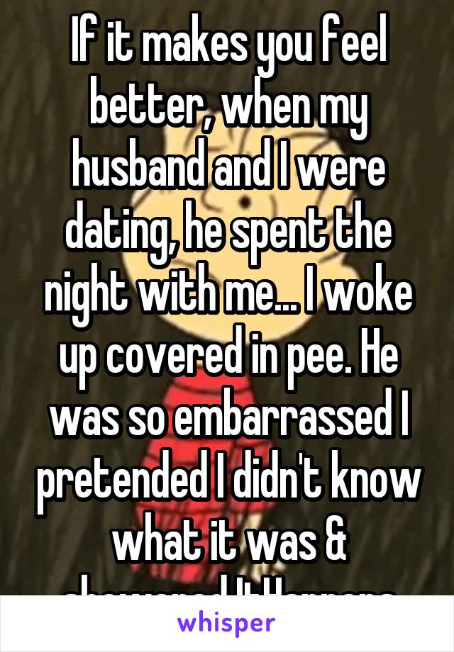 If it makes you feel better, when my husband and I were dating, he spent the night with me... I woke up covered in pee. He was so embarrassed I pretended I didn't know what it was & showered.ItHappens