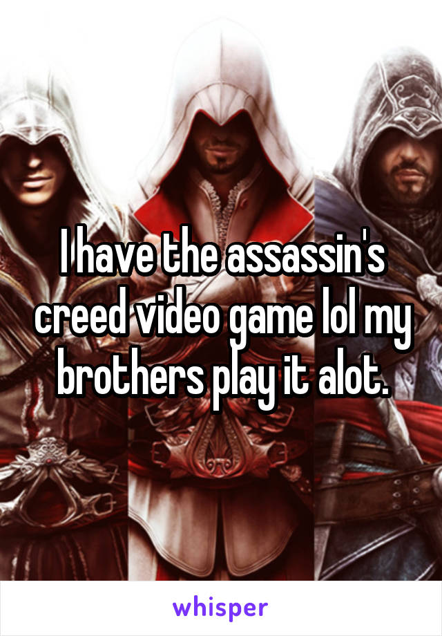 I have the assassin's creed video game lol my brothers play it alot.