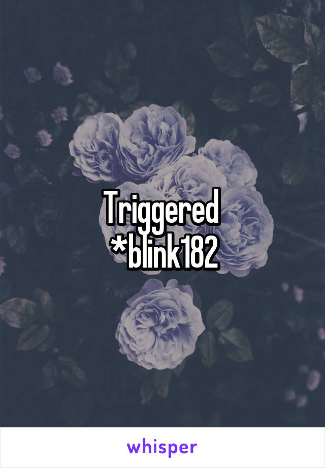 Triggered 
*blink182