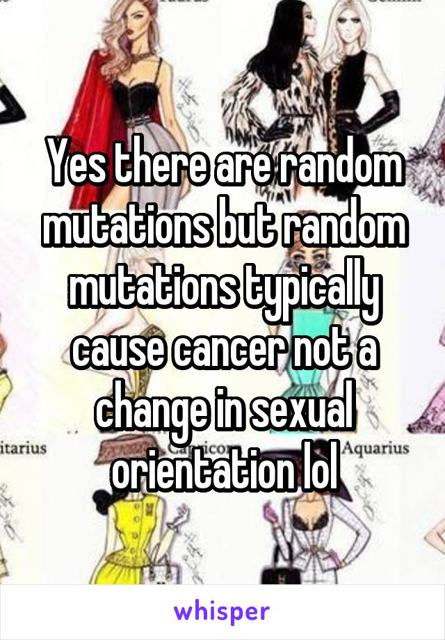 Yes there are random mutations but random mutations typically cause cancer not a change in sexual orientation lol