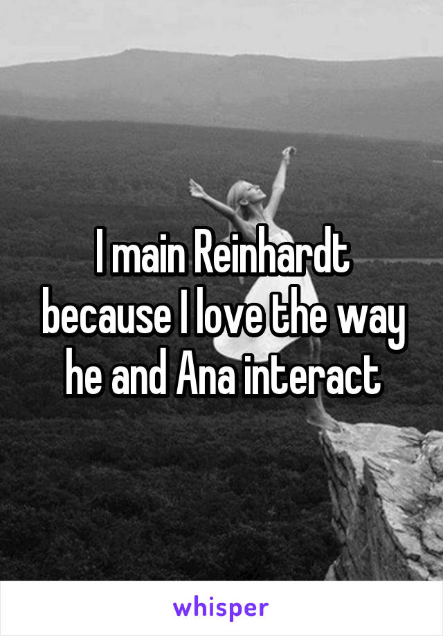 I main Reinhardt because I love the way he and Ana interact