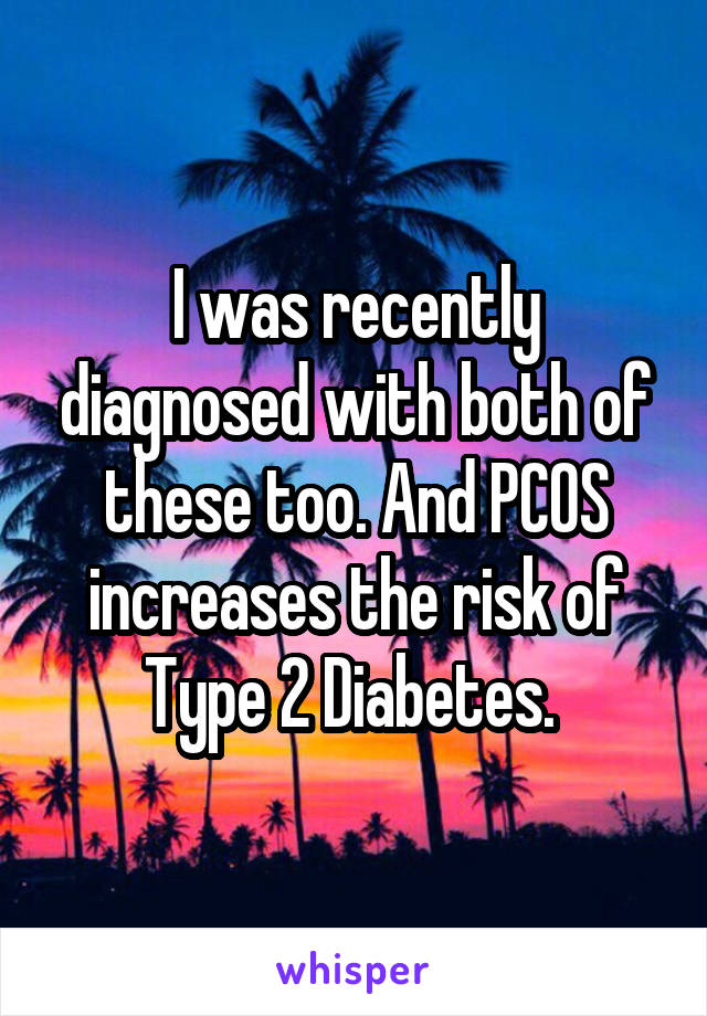 I was recently diagnosed with both of these too. And PCOS increases the risk of Type 2 Diabetes. 