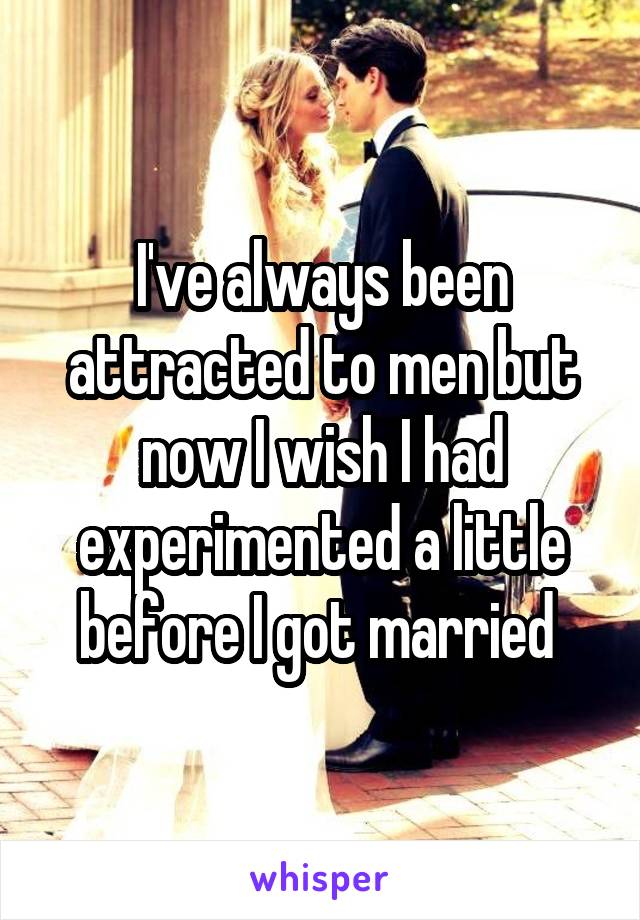I've always been attracted to men but now I wish I had experimented a little before I got married 